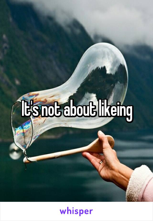 It's not about likeing