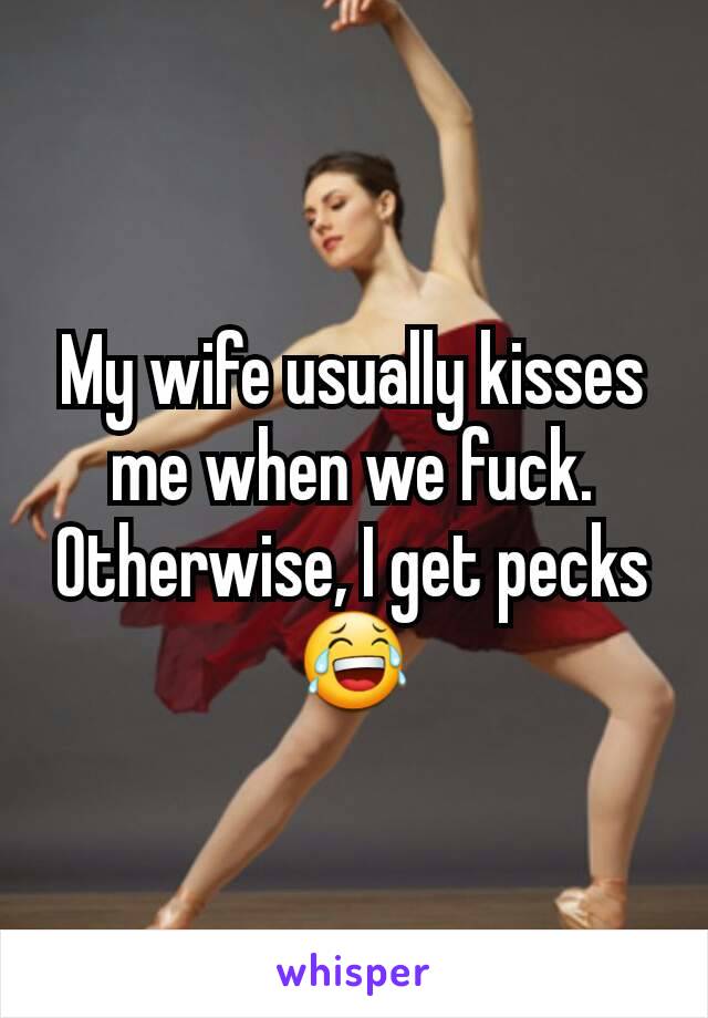 My wife usually kisses me when we fuck. Otherwise, I get pecks 😂
