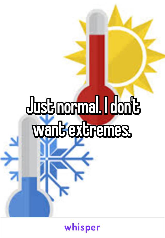 Just normal. I don't want extremes. 