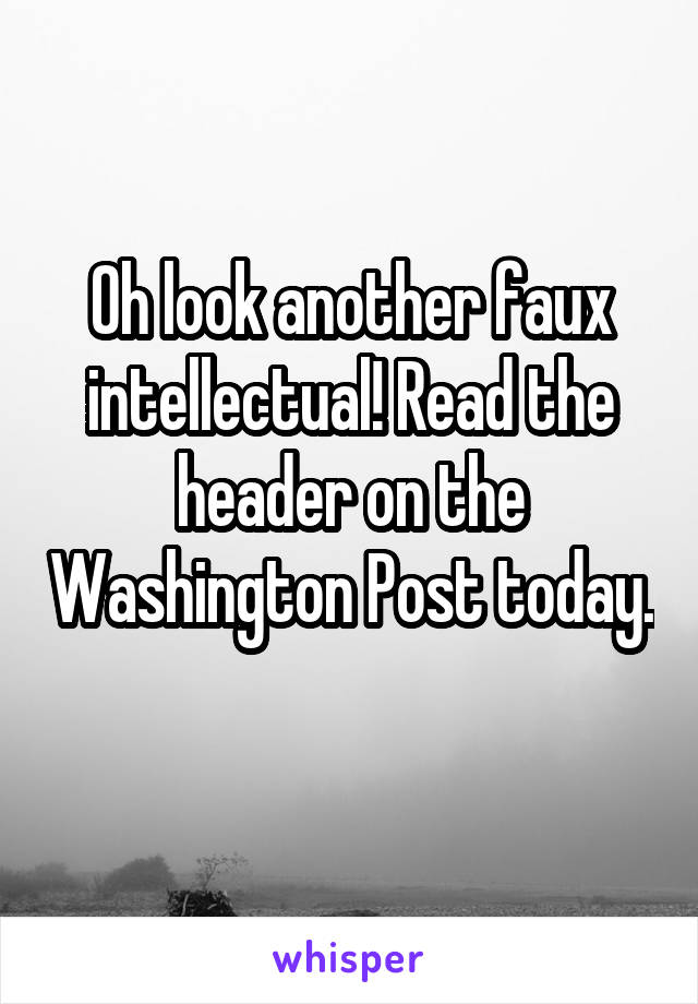 Oh look another faux intellectual! Read the header on the Washington Post today. 