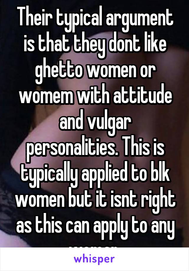 Their typical argument is that they dont like ghetto women or womem with attitude and vulgar personalities. This is typically applied to blk women but it isnt right as this can apply to any woman.
