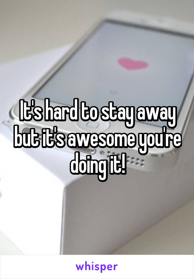 It's hard to stay away but it's awesome you're doing it!