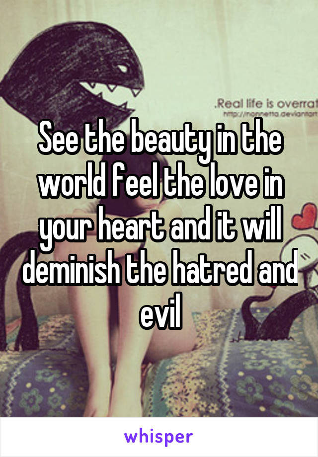 See the beauty in the world feel the love in your heart and it will deminish the hatred and evil