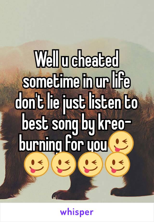 Well u cheated sometime in ur life don't lie just listen to best song by kreo- burning for you😜😜😜😜😜