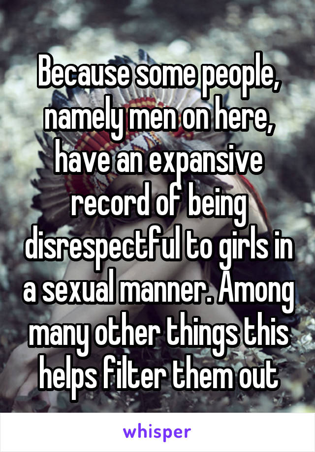 Because some people, namely men on here, have an expansive record of being disrespectful to girls in a sexual manner. Among many other things this helps filter them out