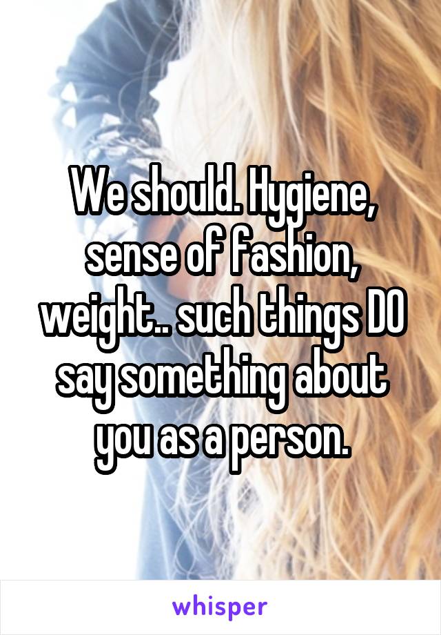 We should. Hygiene, sense of fashion, weight.. such things DO say something about you as a person.