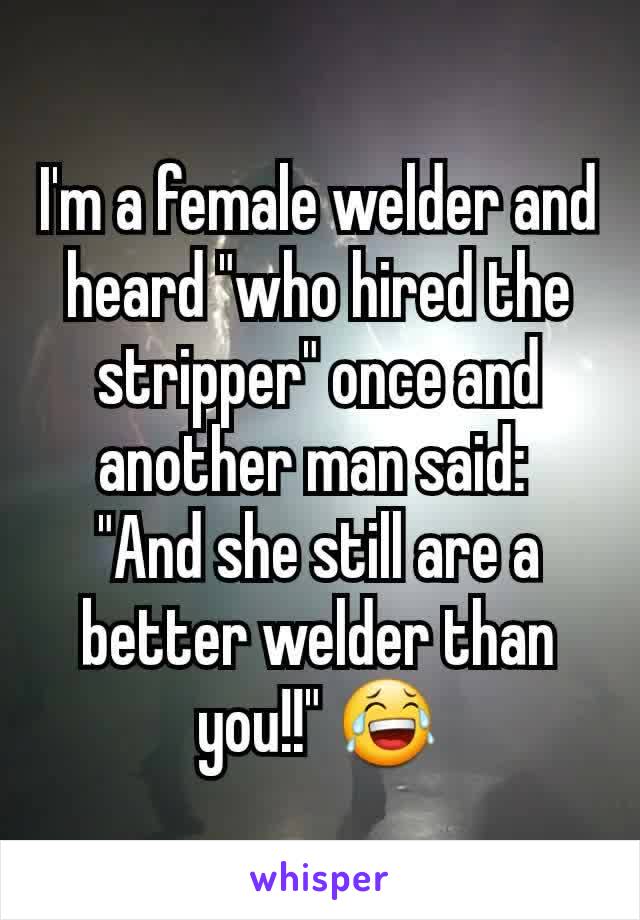 I'm a female welder and heard "who hired the stripper" once and another man said: 
"And she still are a better welder than you!!" 😂
