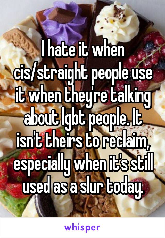 I hate it when cis/straight people use it when they're talking about lgbt people. It isn't theirs to reclaim, especially when it's still used as a slur today.