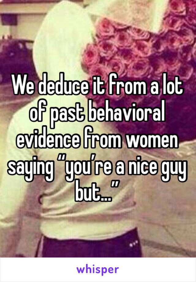 We deduce it from a lot of past behavioral evidence from women saying “you’re a nice guy but...”