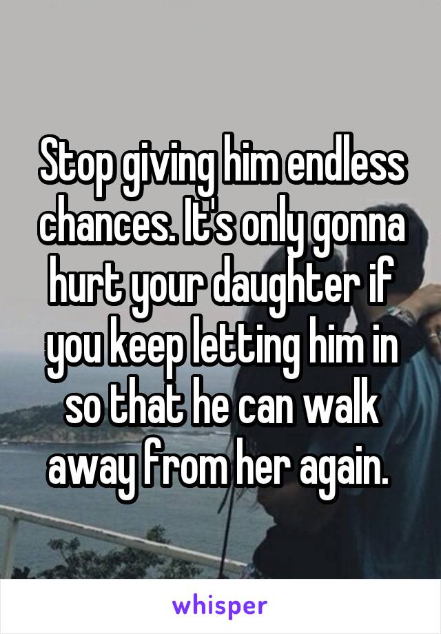 Stop giving him endless chances. It's only gonna hurt your daughter if you keep letting him in so that he can walk away from her again. 