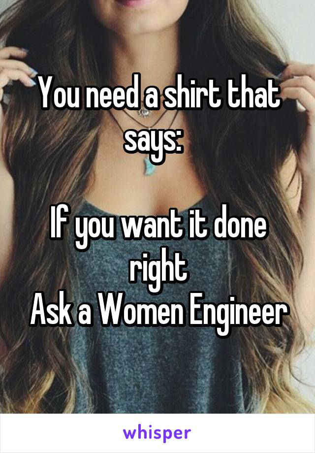 You need a shirt that says:  

If you want it done right
Ask a Women Engineer 