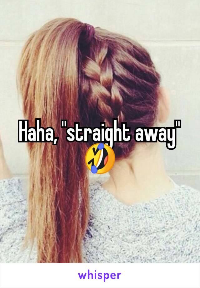 Haha, "straight away" 🤣