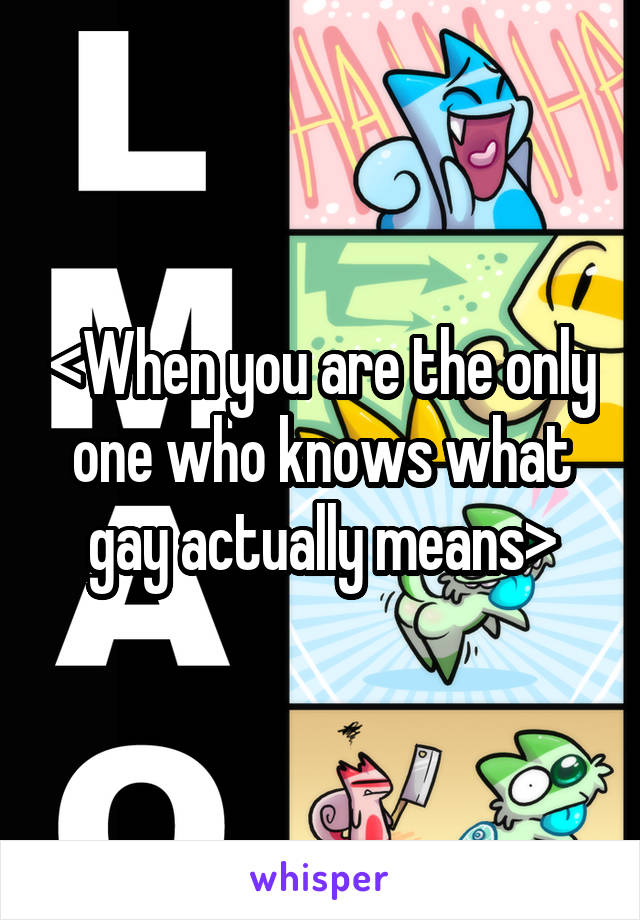 <When you are the only one who knows what gay actually means>