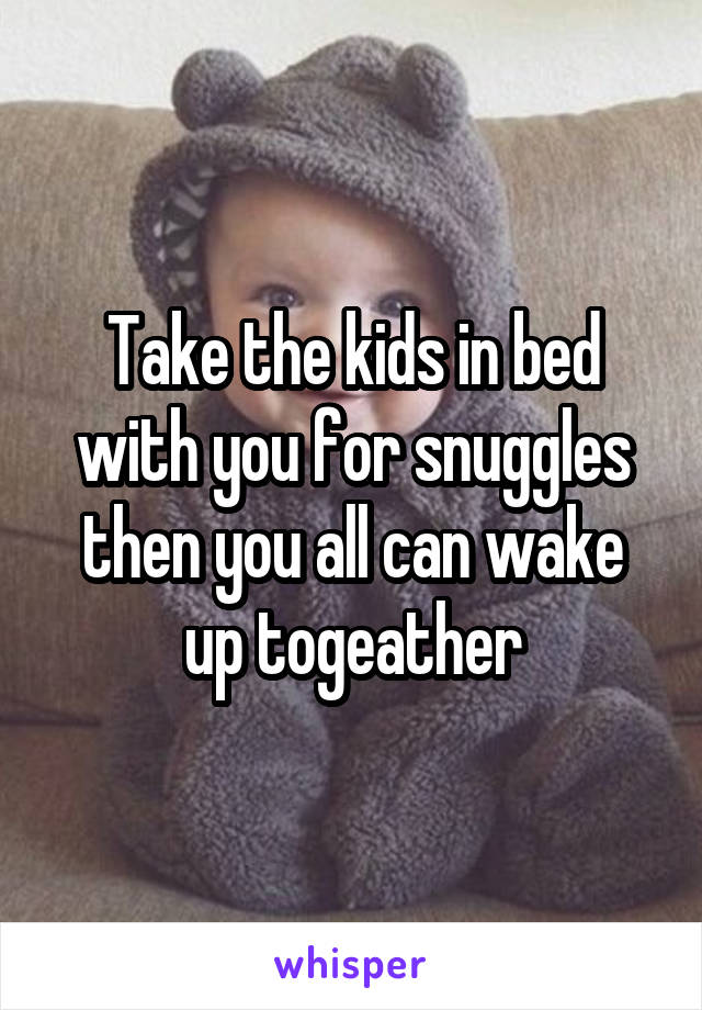 Take the kids in bed with you for snuggles then you all can wake up togeather