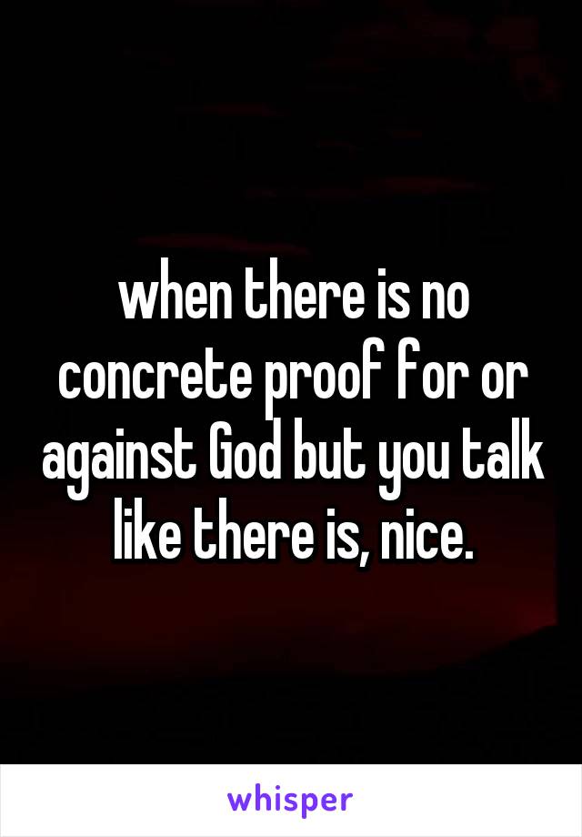 when there is no concrete proof for or against God but you talk like there is, nice.