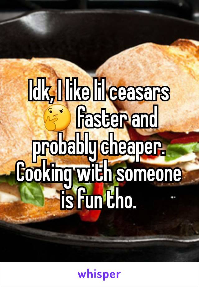 Idk, I like lil ceasars 🤔 faster and probably cheaper. Cooking with someone is fun tho.