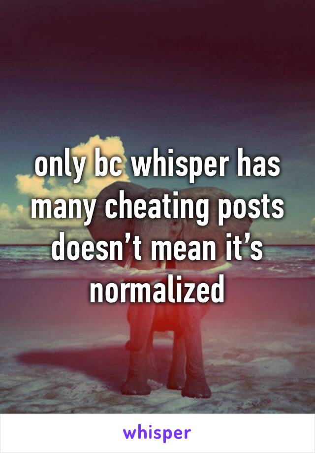 only bc whisper has many cheating posts doesn’t mean it’s normalized