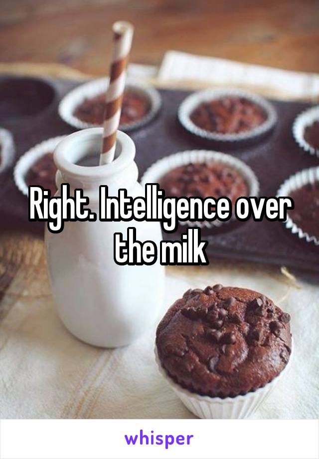 Right. Intelligence over the milk