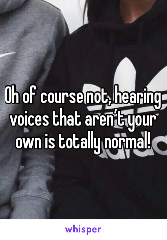 Oh of course not, hearing voices that aren’t your own is totally normal! 