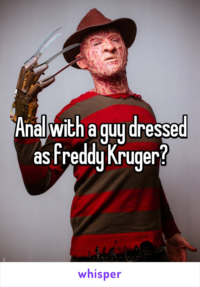 Anal with a guy dressed as freddy Kruger?