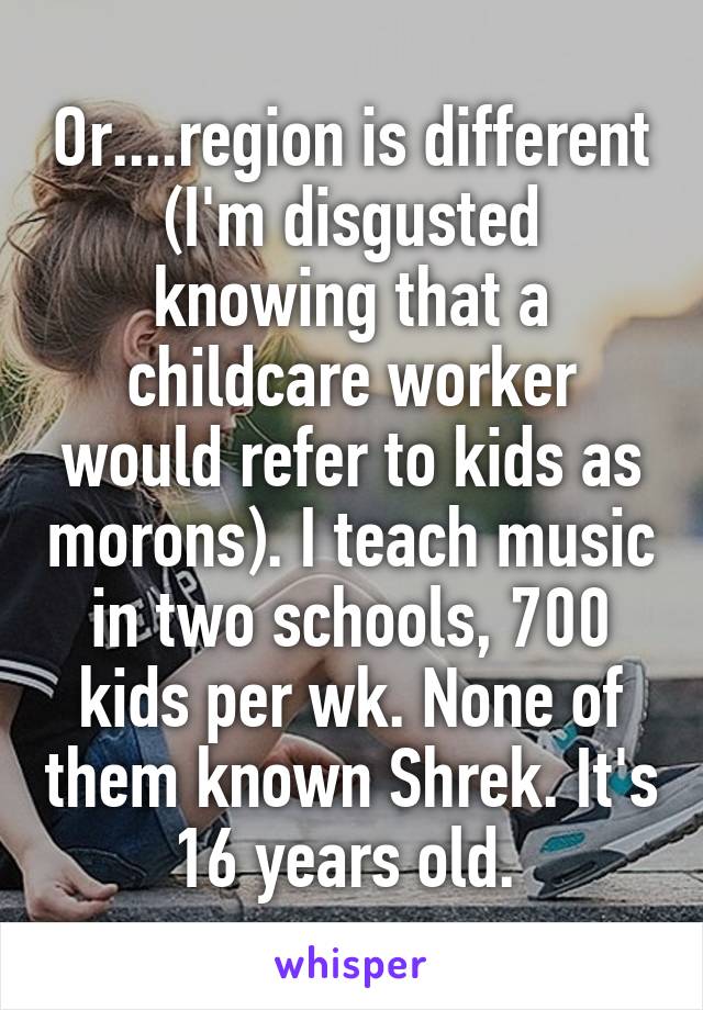 Or....region is different (I'm disgusted knowing that a childcare worker would refer to kids as morons). I teach music in two schools, 700 kids per wk. None of them known Shrek. It's 16 years old. 