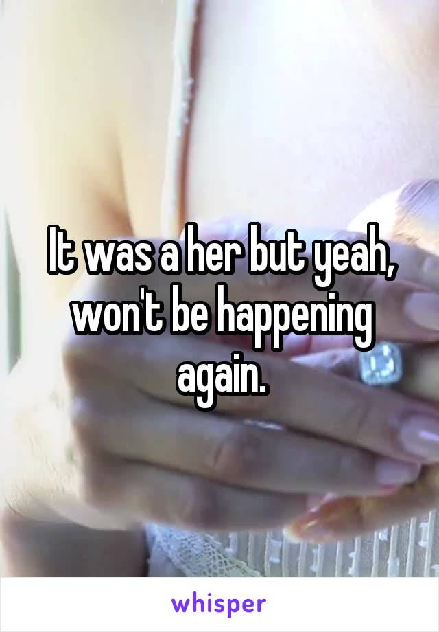 It was a her but yeah, won't be happening again.