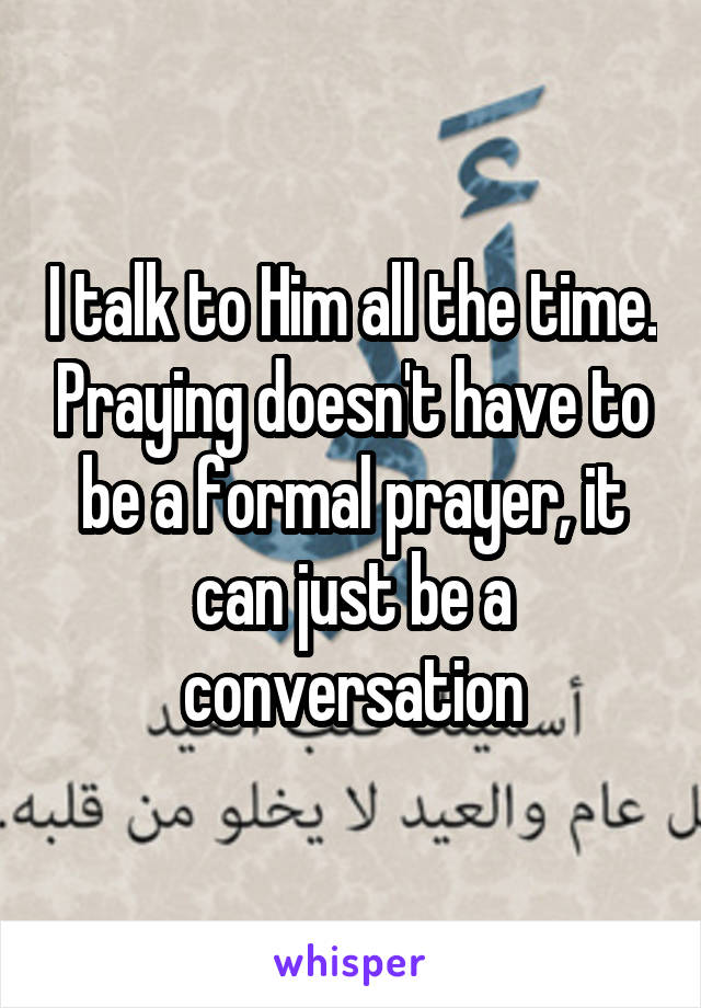 I talk to Him all the time. Praying doesn't have to be a formal prayer, it can just be a conversation