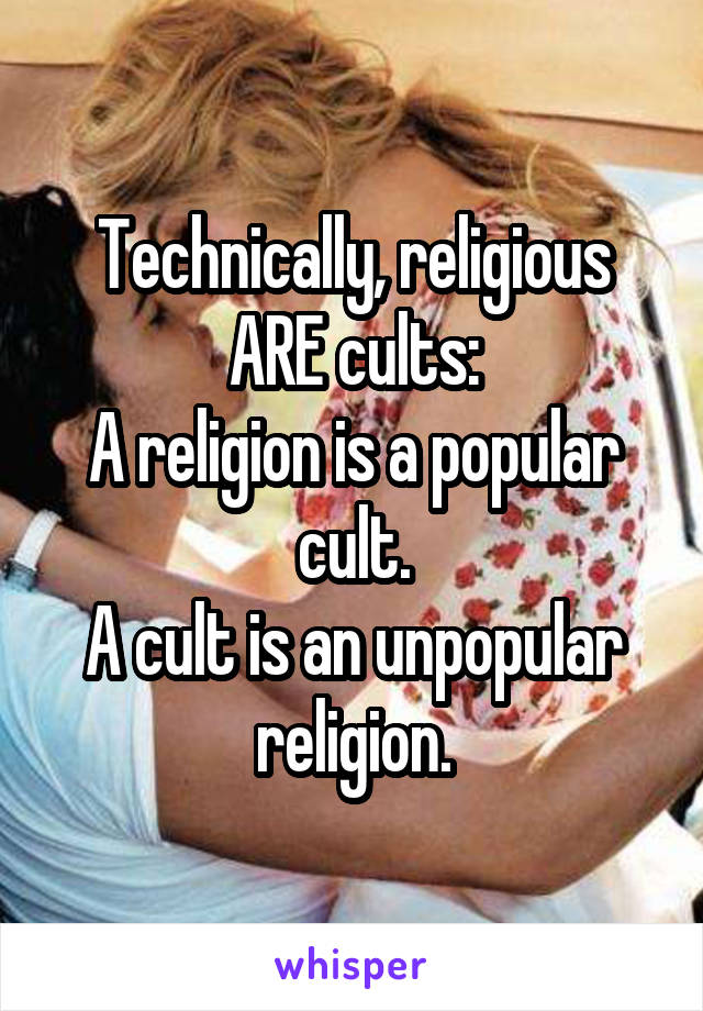 Technically, religious ARE cults:
A religion is a popular cult.
A cult is an unpopular religion.