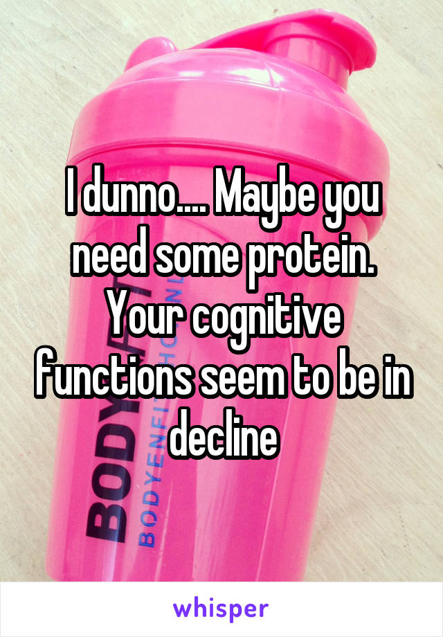 I dunno.... Maybe you need some protein. Your cognitive functions seem to be in decline