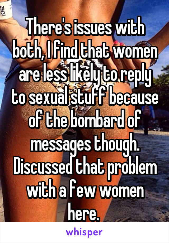 There's issues with both, I find that women are less likely to reply to sexual stuff because of the bombard of messages though. Discussed that problem with a few women here. 