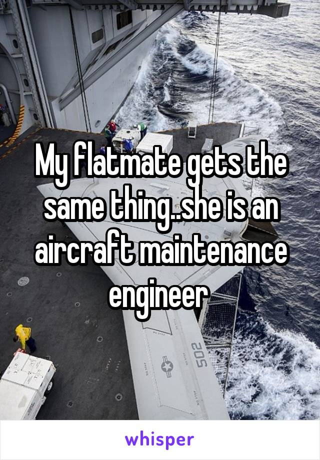 My flatmate gets the same thing..she is an aircraft maintenance engineer 