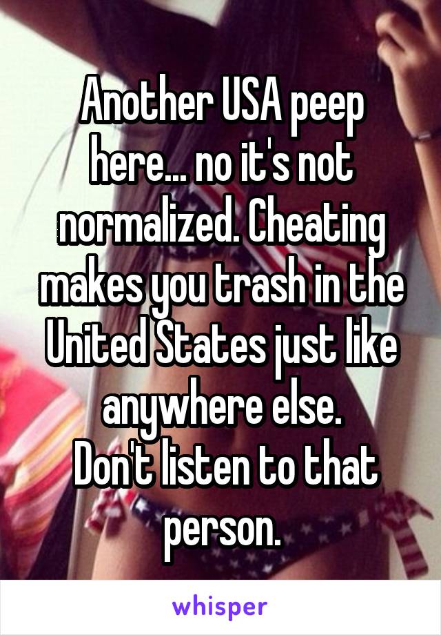 Another USA peep here... no it's not normalized. Cheating makes you trash in the United States just like anywhere else.
 Don't listen to that person.