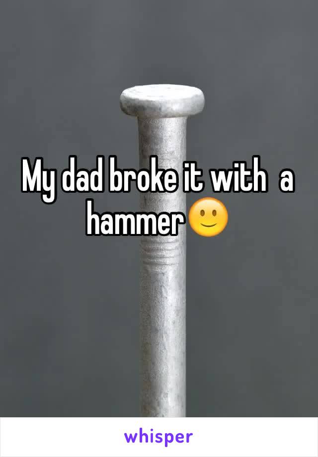 My dad broke it with  a hammer🙂