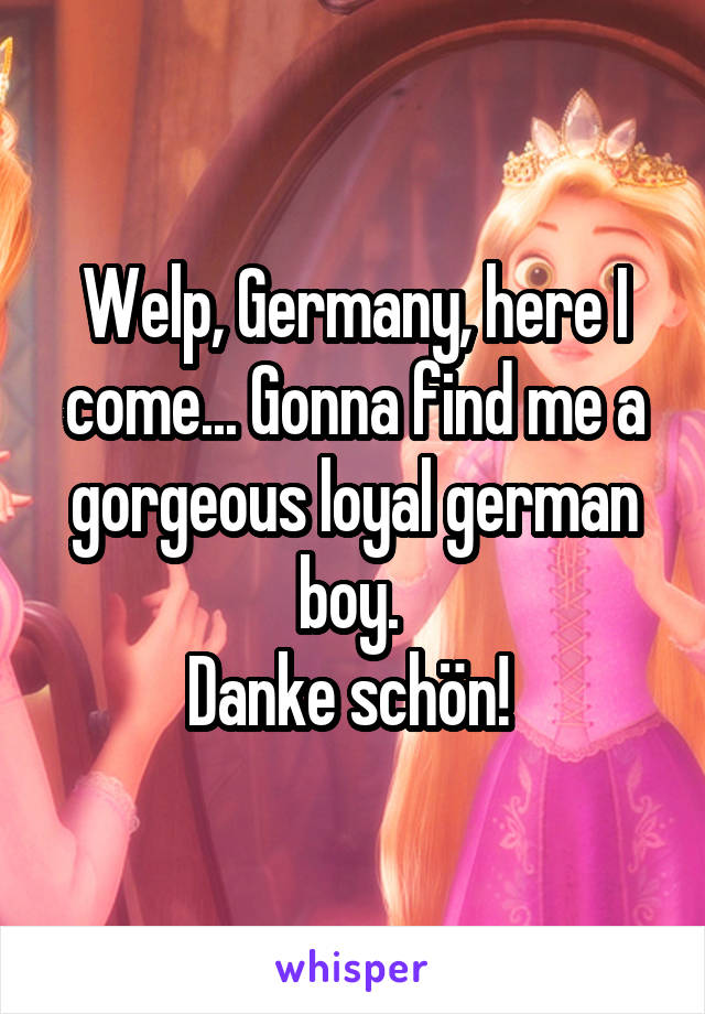Welp, Germany, here I come... Gonna find me a gorgeous loyal german boy. 
Danke schön! 