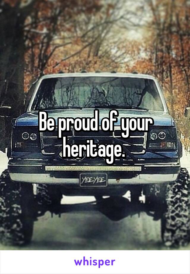 Be proud of your heritage. 