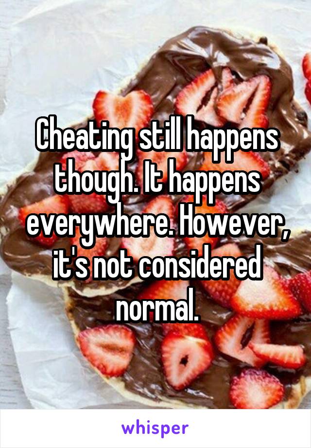 Cheating still happens though. It happens everywhere. However, it's not considered normal.