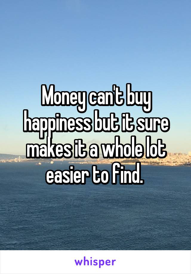 Money can't buy happiness but it sure makes it a whole lot easier to find. 