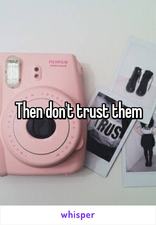 Then don't trust them