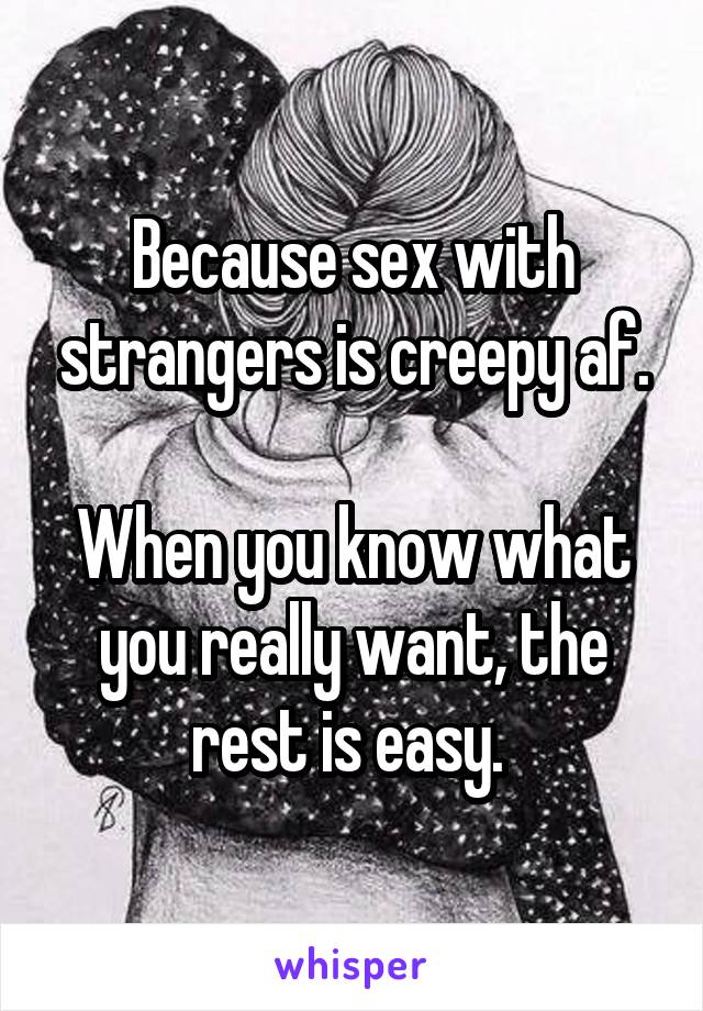 Because sex with strangers is creepy af.

When you know what you really want, the rest is easy. 