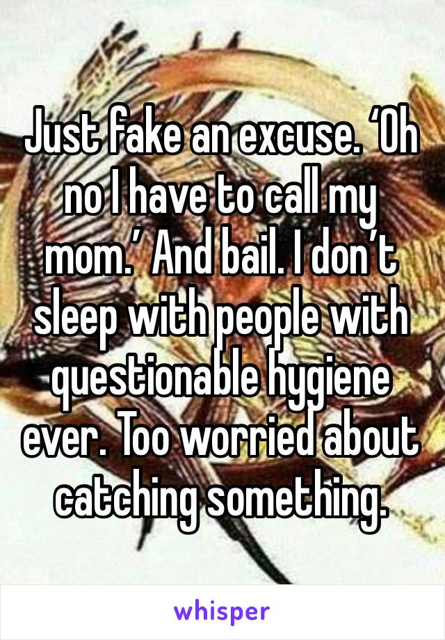 Just fake an excuse. ‘Oh no I have to call my mom.’ And bail. I don’t sleep with people with questionable hygiene ever. Too worried about catching something.