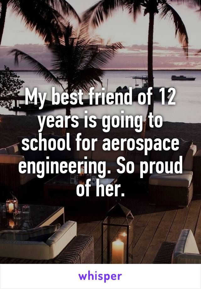 My best friend of 12 years is going to school for aerospace engineering. So proud of her.