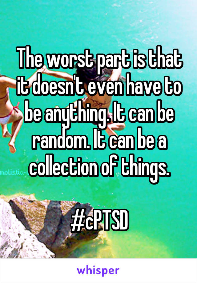 The worst part is that it doesn't even have to be anything. It can be random. It can be a collection of things.

#cPTSD