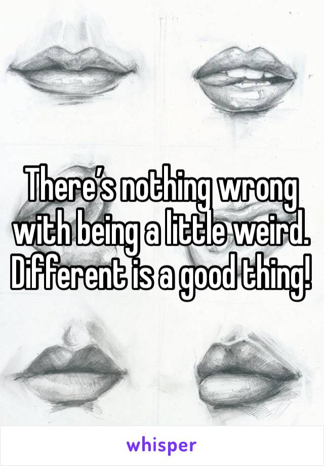 There’s nothing wrong with being a little weird. Different is a good thing! 