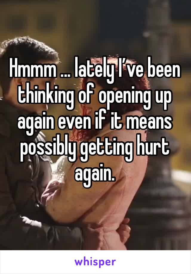 Hmmm ... lately I’ve been thinking of opening up again even if it means possibly getting hurt again. 