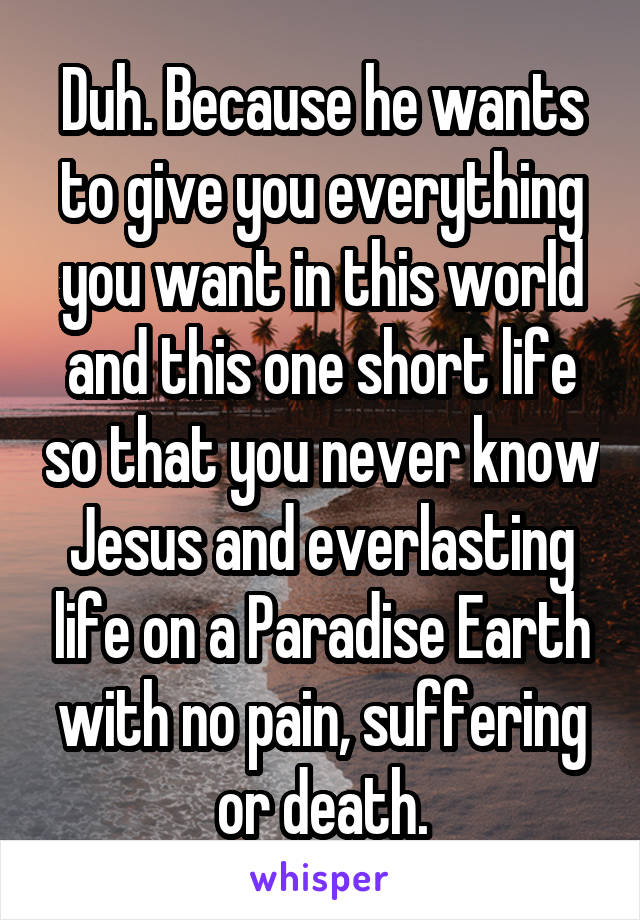 Duh. Because he wants to give you everything you want in this world and this one short life so that you never know Jesus and everlasting life on a Paradise Earth with no pain, suffering or death.
