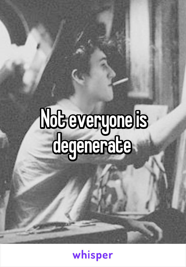 Not everyone is degenerate 
