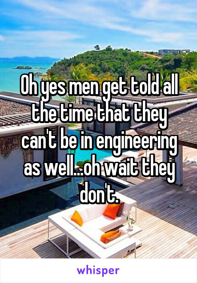 Oh yes men get told all the time that they can't be in engineering as well...oh wait they don't.