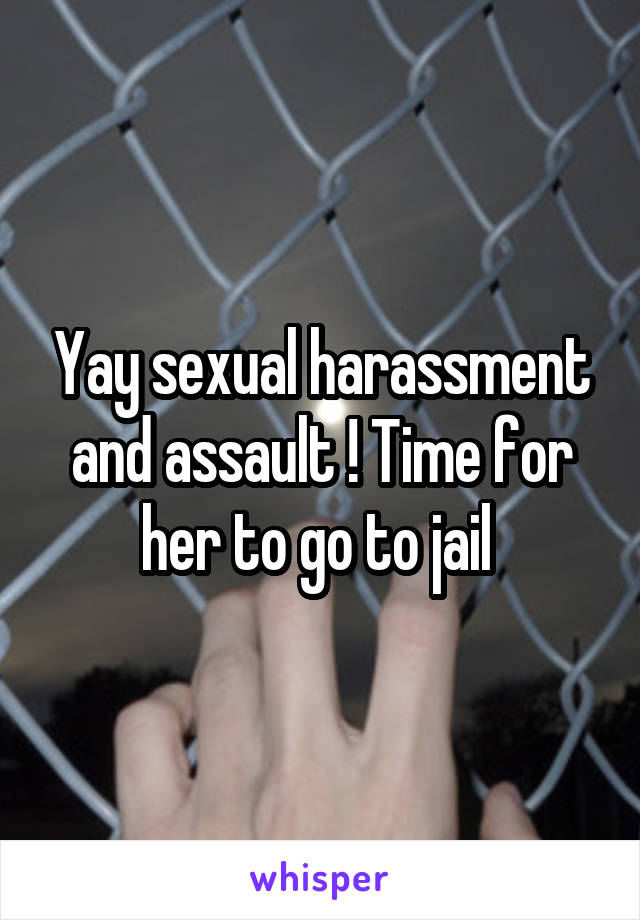 Yay sexual harassment and assault ! Time for her to go to jail 