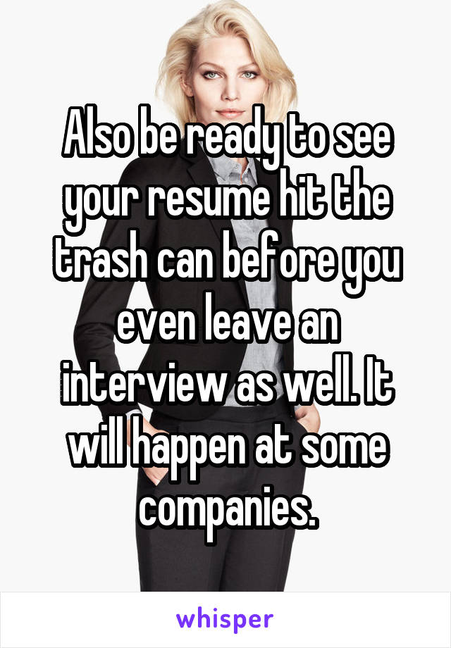 Also be ready to see your resume hit the trash can before you even leave an interview as well. It will happen at some companies.