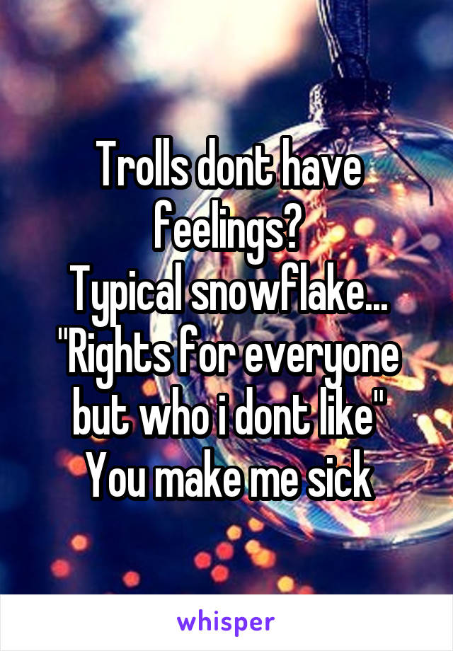 Trolls dont have feelings?
Typical snowflake...
"Rights for everyone but who i dont like"
You make me sick